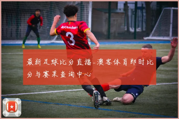 最新足球比分直播_澳客体育即时比分与赛果查询中心