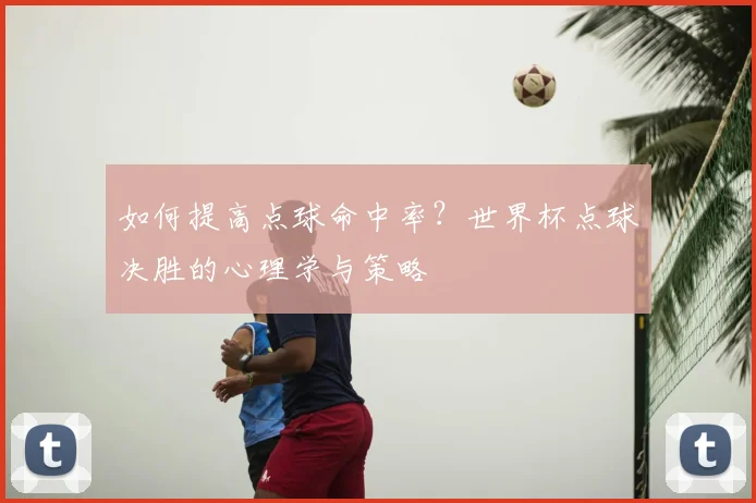 如何提高点球命中率?世界杯点球决胜的心理学与策略