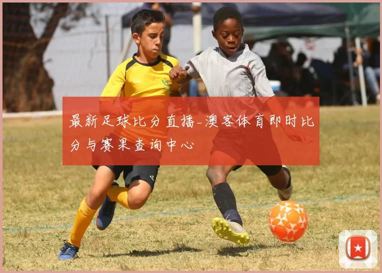 最新足球比分直播_澳客体育即时比分与赛果查询中心
