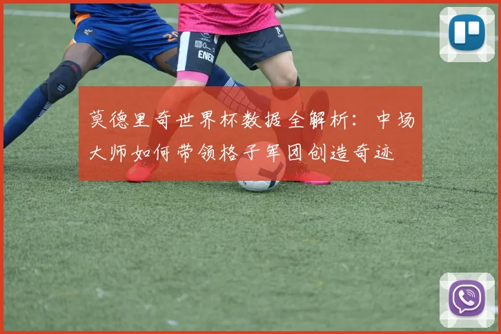 莫德里奇世界杯数据全解析：中场大师如何带领格子军团创造奇迹