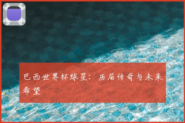 巴西世界杯球星:历届传奇与未来希望